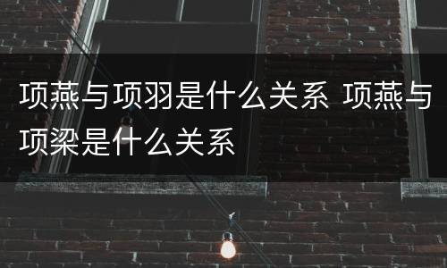 项燕与项羽是什么关系 项燕与项梁是什么关系