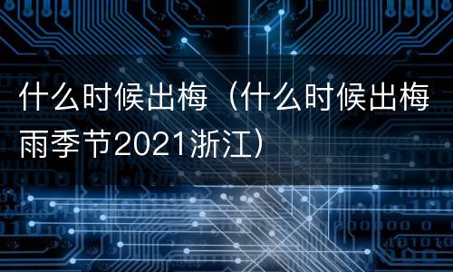 什么时候出梅（什么时候出梅雨季节2021浙江）
