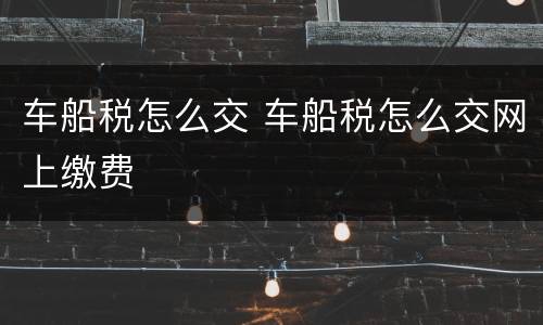 车船税怎么交 车船税怎么交网上缴费