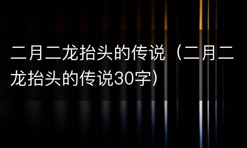 二月二龙抬头的传说（二月二龙抬头的传说30字）