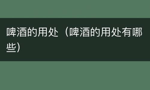 啤酒的用处（啤酒的用处有哪些）