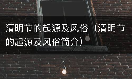 清明节的起源及风俗（清明节的起源及风俗简介）