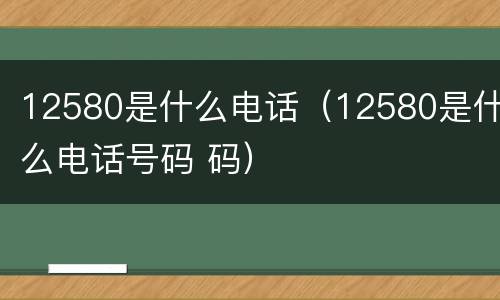 12580是什么电话（12580是什么电话号码 码）