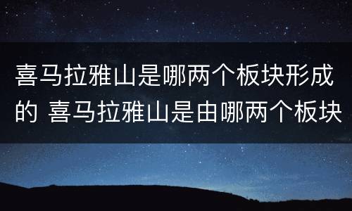 喜马拉雅山是哪两个板块形成的 喜马拉雅山是由哪两个板块形成的