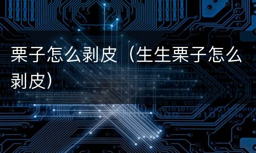 栗子怎么剥皮（生生栗子怎么剥皮）