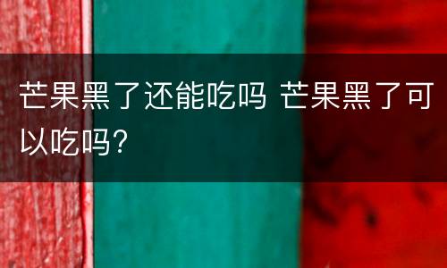芒果黑了还能吃吗 芒果黑了可以吃吗?