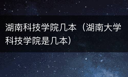 湖南科技学院几本（湖南大学科技学院是几本）