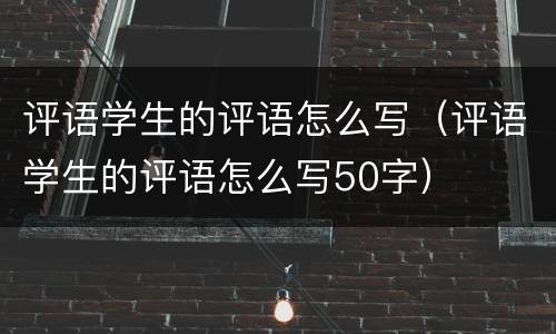 评语学生的评语怎么写（评语学生的评语怎么写50字）
