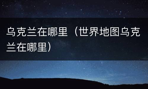 乌克兰在哪里（世界地图乌克兰在哪里）