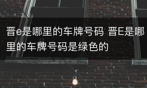 晋e是哪里的车牌号码 晋E是哪里的车牌号码是绿色的
