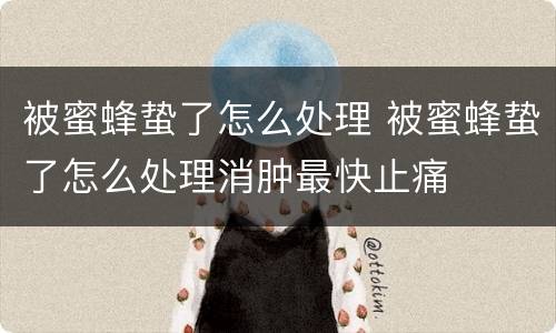 被蜜蜂蛰了怎么处理 被蜜蜂蛰了怎么处理消肿最快止痛