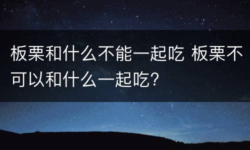 板栗和什么不能一起吃 板栗不可以和什么一起吃?