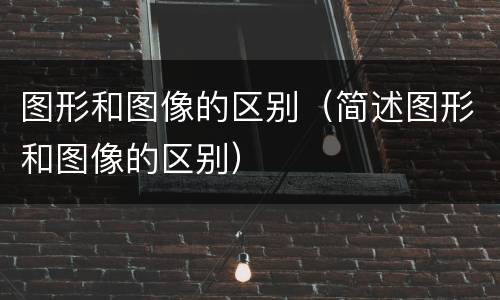 图形和图像的区别（简述图形和图像的区别）