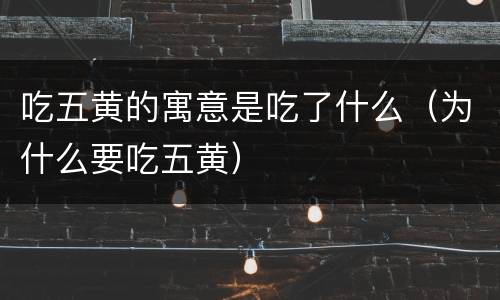 吃五黄的寓意是吃了什么（为什么要吃五黄）