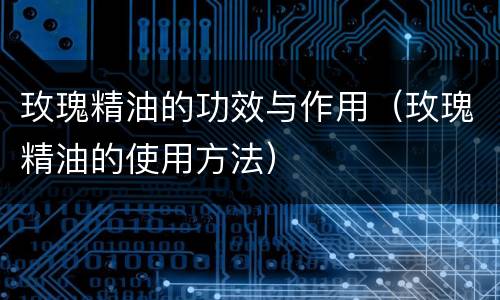 玫瑰精油的功效与作用（玫瑰精油的使用方法）