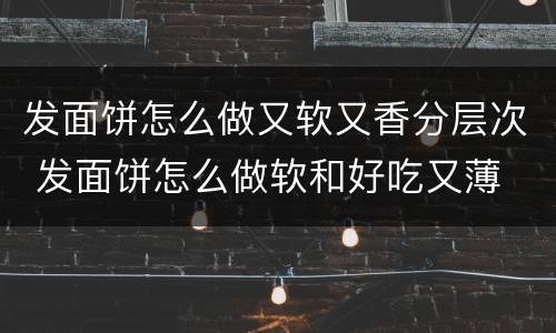 发面饼怎么做又软又香分层次 发面饼怎么做软和好吃又薄