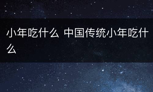 小年吃什么 中国传统小年吃什么