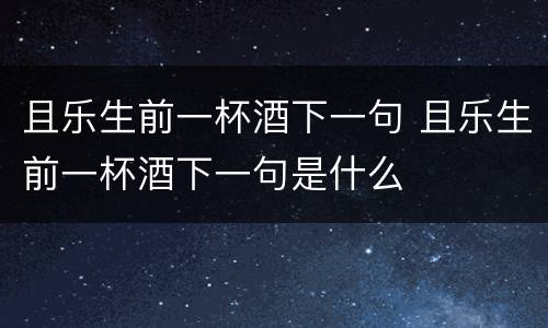 且乐生前一杯酒下一句 且乐生前一杯酒下一句是什么