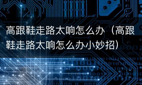 高跟鞋走路太响怎么办（高跟鞋走路太响怎么办小妙招）