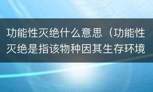 功能性灭绝什么意思（功能性灭绝是指该物种因其生存环境被破坏）