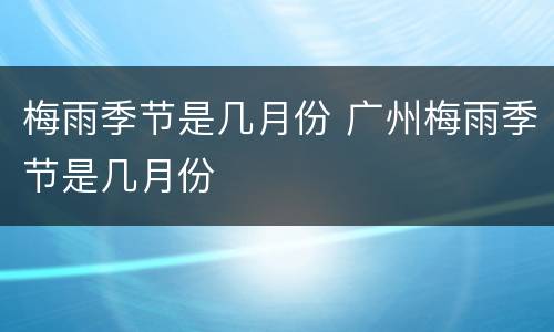 梅雨季节是几月份 广州梅雨季节是几月份
