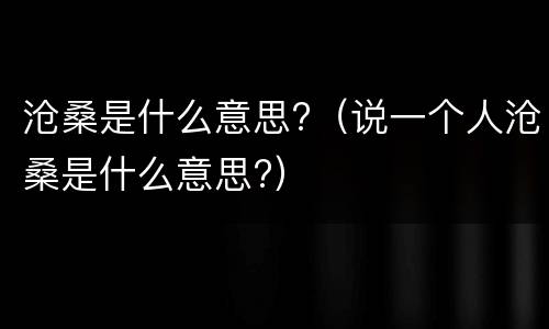 沧桑是什么意思?（说一个人沧桑是什么意思?）