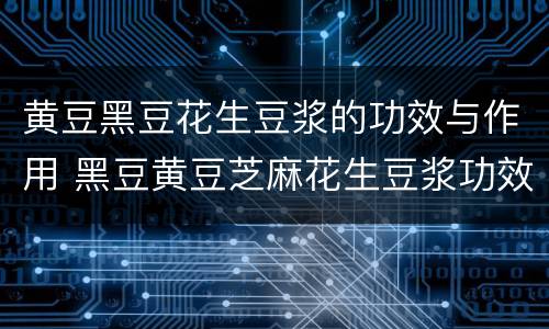 黄豆黑豆花生豆浆的功效与作用 黑豆黄豆芝麻花生豆浆功效