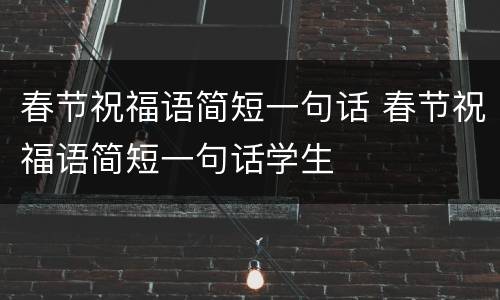 春节祝福语简短一句话 春节祝福语简短一句话学生