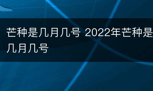 芒种是几月几号 2022年芒种是几月几号
