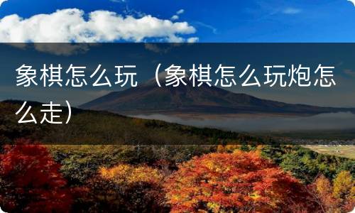 象棋怎么玩（象棋怎么玩炮怎么走）