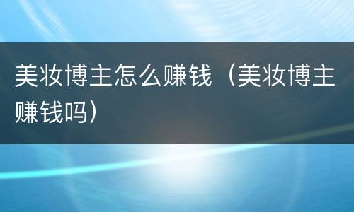 美妆博主怎么赚钱（美妆博主赚钱吗）