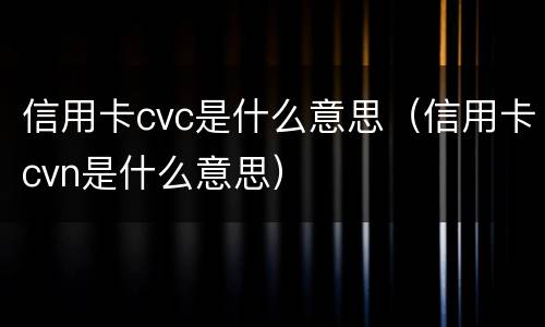 信用卡cvc是什么意思（信用卡cvn是什么意思）
