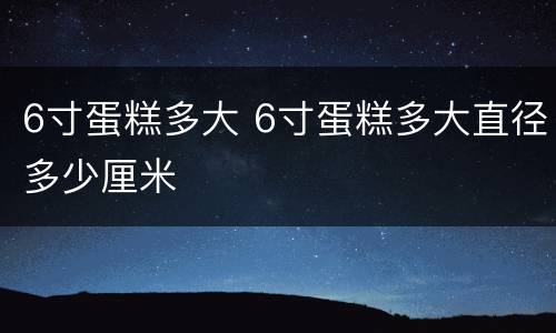 6寸蛋糕多大 6寸蛋糕多大直径多少厘米
