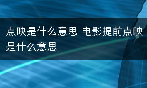 点映是什么意思 电影提前点映是什么意思