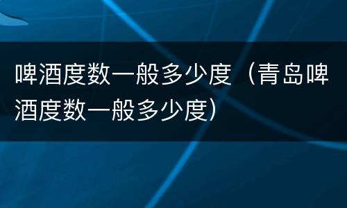啤酒度数一般多少度（青岛啤酒度数一般多少度）