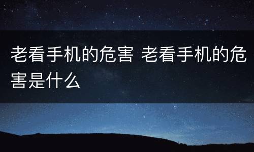 老看手机的危害 老看手机的危害是什么
