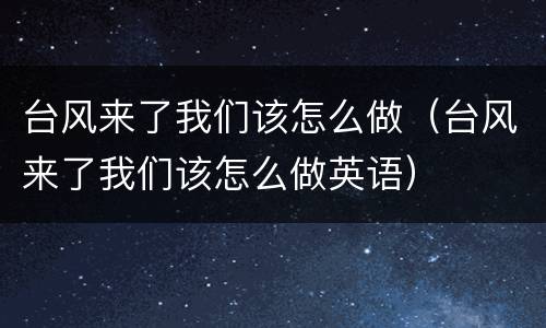 台风来了我们该怎么做（台风来了我们该怎么做英语）