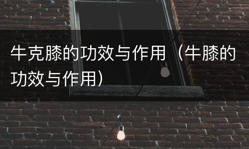 牛克膝的功效与作用（牛膝的功效与作用）