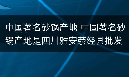 中国著名砂锅产地 中国著名砂锅产地是四川雅安荥经县批发