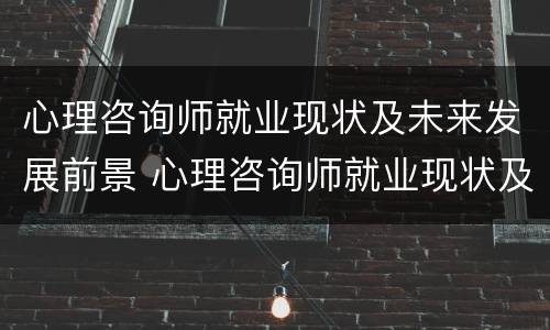 心理咨询师就业现状及未来发展前景 心理咨询师就业现状及未来发展前景如何