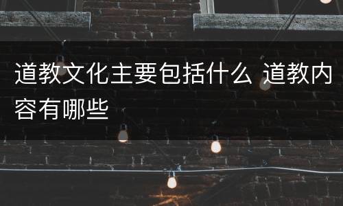 道教文化主要包括什么 道教内容有哪些