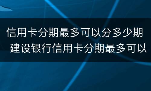 信用卡分期最多可以分多少期 建设银行信用卡分期最多可以分多少期