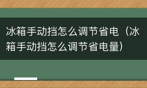 冰箱手动挡怎么调节省电（冰箱手动挡怎么调节省电量）
