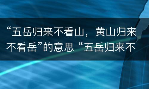 “五岳归来不看山，黄山归来不看岳”的意思 “五岳归来不看山，黄山归来不看岳”是什么意思