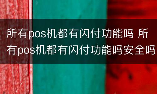 所有pos机都有闪付功能吗 所有pos机都有闪付功能吗安全吗