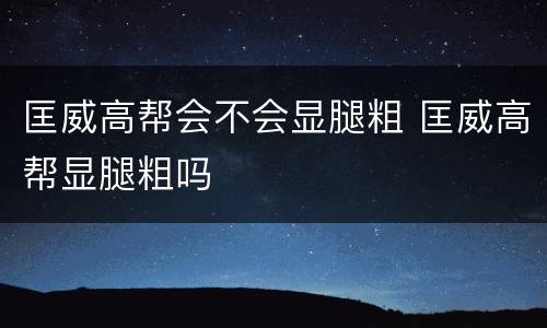 匡威高帮会不会显腿粗 匡威高帮显腿粗吗