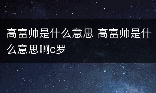 高富帅是什么意思 高富帅是什么意思啊c罗