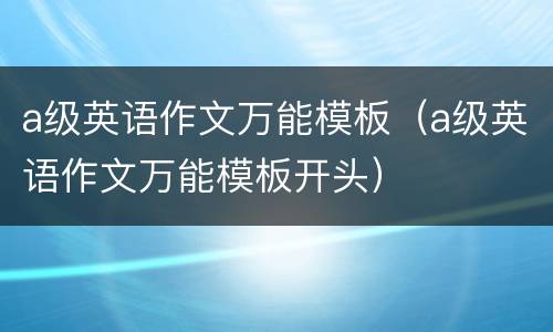 a级英语作文万能模板（a级英语作文万能模板开头）