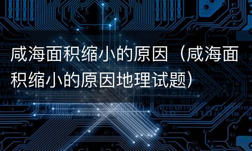 咸海面积缩小的原因（咸海面积缩小的原因地理试题）