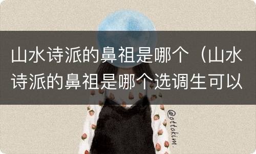 山水诗派的鼻祖是哪个（山水诗派的鼻祖是哪个选调生可以辞职吗）